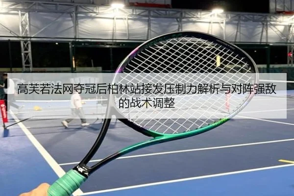 高芙若法网夺冠后柏林站接发压制力解析与对阵强敌的战术调整