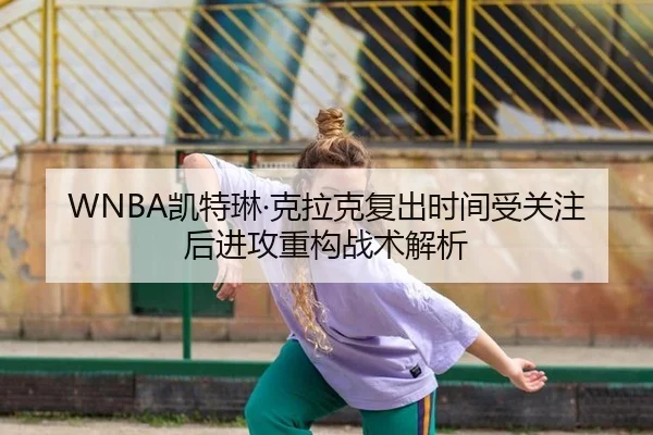WNBA凯特琳·克拉克复出时间受关注后进攻重构战术解析