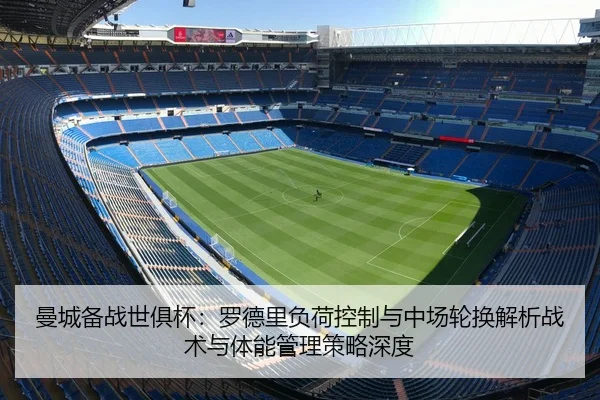 曼城备战世俱杯：罗德里负荷控制与中场轮换解析战术与体能管理策略深度