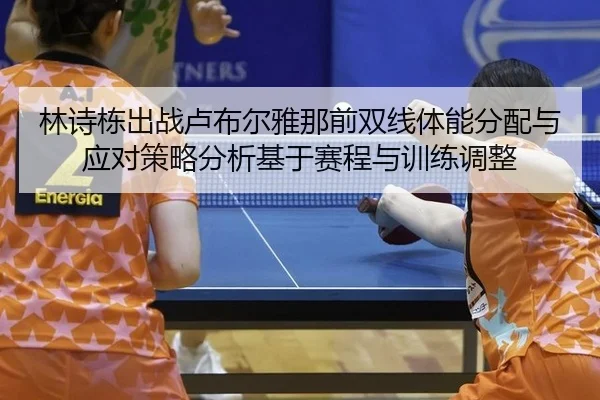 林诗栋出战卢布尔雅那前双线体能分配与应对策略分析基于赛程与训练调整