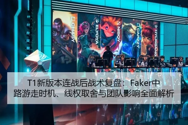 T1新版本连战后战术复盘：Faker中路游走时机、线权取舍与团队影响全面解析